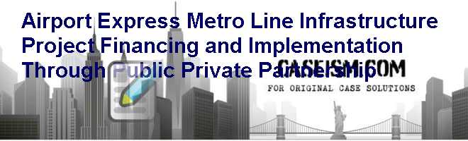 Airport Express Metro Line: Infrastructure Project Financing and Implementation Through Public Private Partnership Case Solution Airport Express Metro Line: Infrastructure Project Financing and Implementation Through Public Private Partnership Case Solution